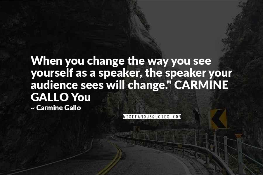 Carmine Gallo Quotes: When you change the way you see yourself as a speaker, the speaker your audience sees will change." CARMINE GALLO You