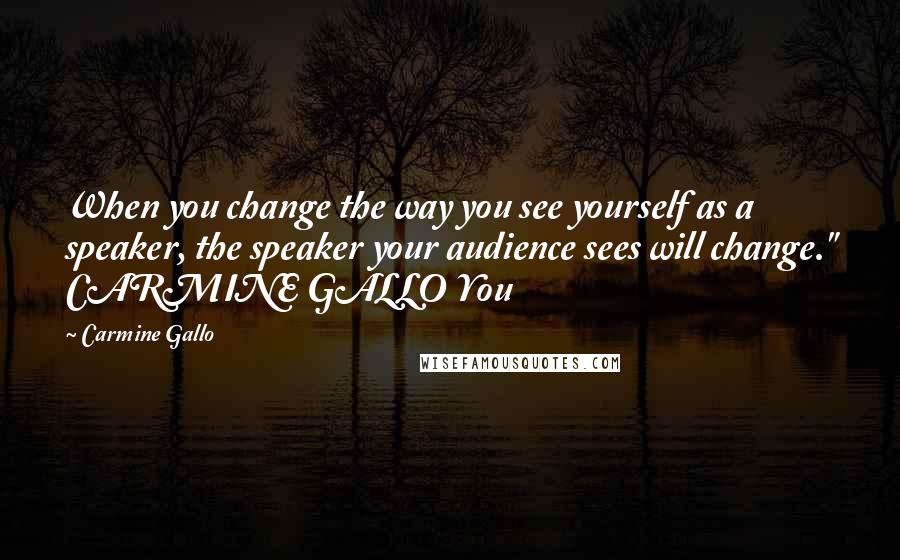 Carmine Gallo Quotes: When you change the way you see yourself as a speaker, the speaker your audience sees will change." CARMINE GALLO You