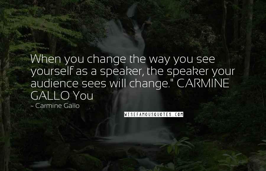 Carmine Gallo Quotes: When you change the way you see yourself as a speaker, the speaker your audience sees will change." CARMINE GALLO You