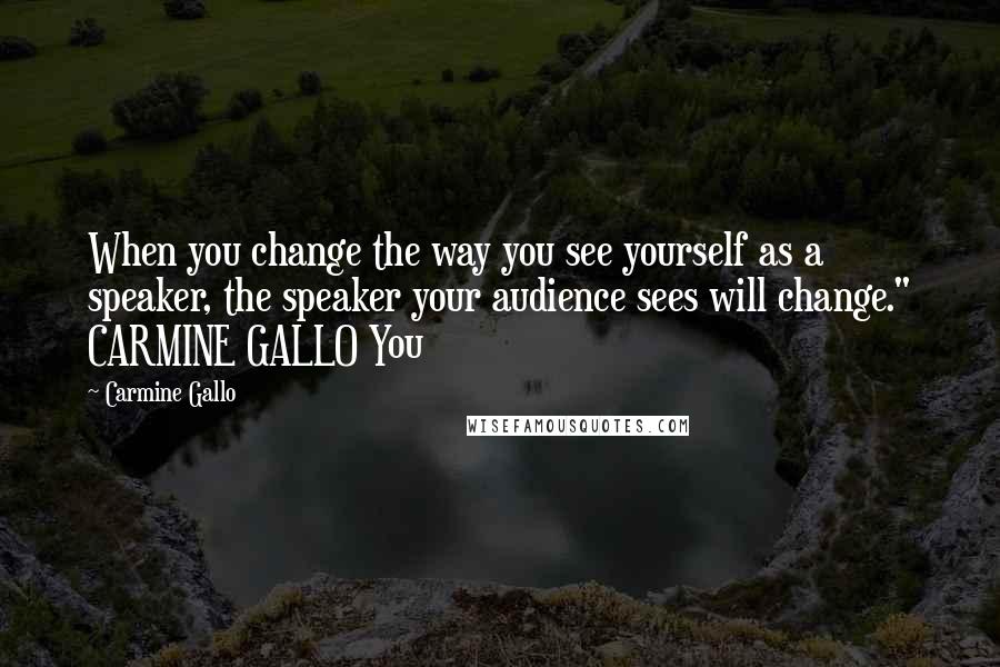 Carmine Gallo Quotes: When you change the way you see yourself as a speaker, the speaker your audience sees will change." CARMINE GALLO You