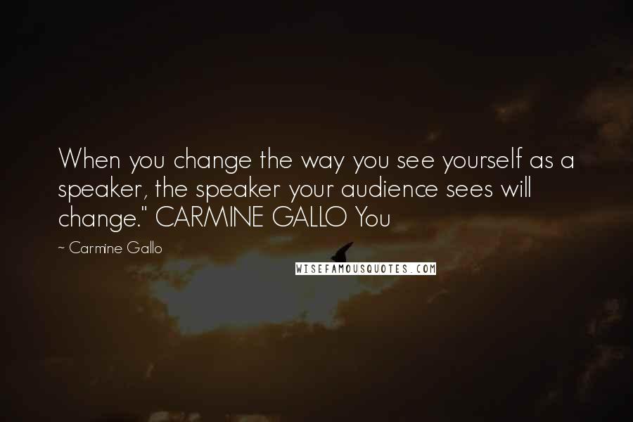 Carmine Gallo Quotes: When you change the way you see yourself as a speaker, the speaker your audience sees will change." CARMINE GALLO You