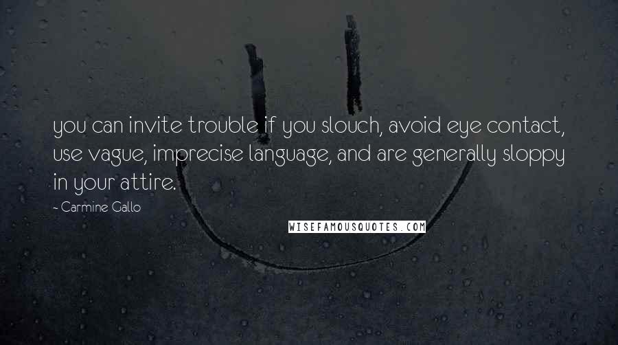 Carmine Gallo Quotes: you can invite trouble if you slouch, avoid eye contact, use vague, imprecise language, and are generally sloppy in your attire.