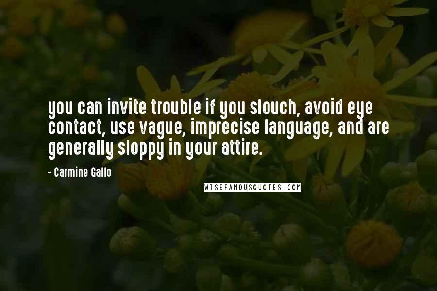 Carmine Gallo Quotes: you can invite trouble if you slouch, avoid eye contact, use vague, imprecise language, and are generally sloppy in your attire.