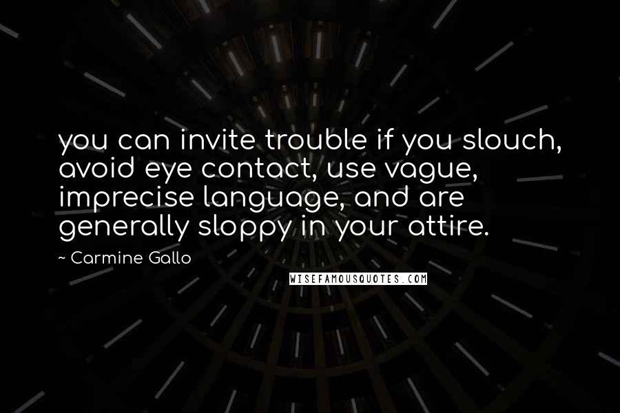 Carmine Gallo Quotes: you can invite trouble if you slouch, avoid eye contact, use vague, imprecise language, and are generally sloppy in your attire.