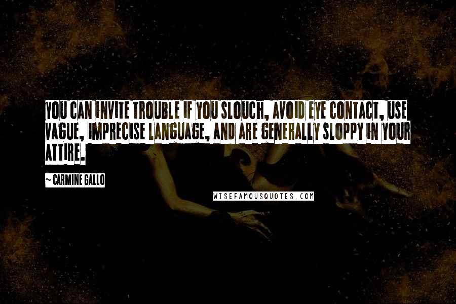 Carmine Gallo Quotes: you can invite trouble if you slouch, avoid eye contact, use vague, imprecise language, and are generally sloppy in your attire.