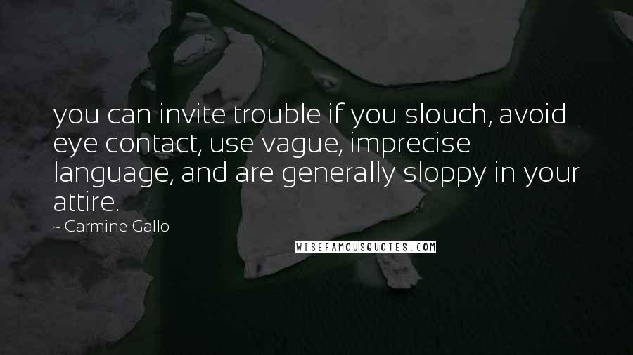 Carmine Gallo Quotes: you can invite trouble if you slouch, avoid eye contact, use vague, imprecise language, and are generally sloppy in your attire.