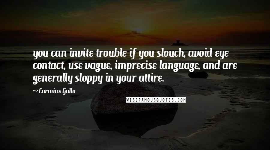 Carmine Gallo Quotes: you can invite trouble if you slouch, avoid eye contact, use vague, imprecise language, and are generally sloppy in your attire.