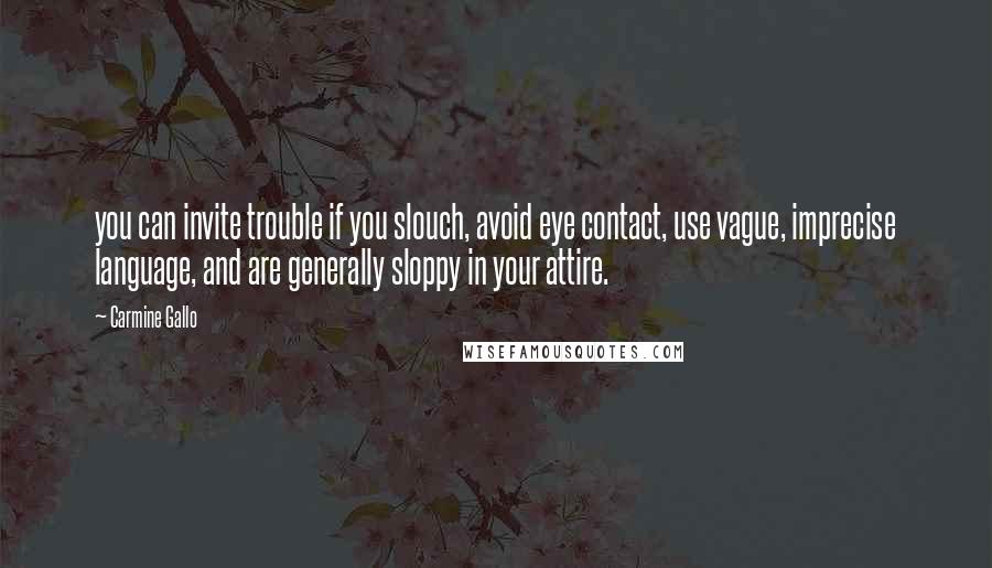 Carmine Gallo Quotes: you can invite trouble if you slouch, avoid eye contact, use vague, imprecise language, and are generally sloppy in your attire.