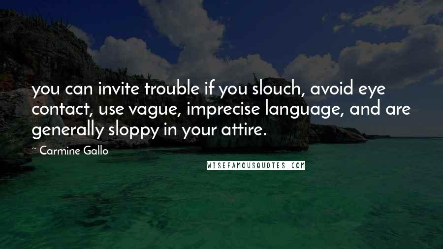 Carmine Gallo Quotes: you can invite trouble if you slouch, avoid eye contact, use vague, imprecise language, and are generally sloppy in your attire.