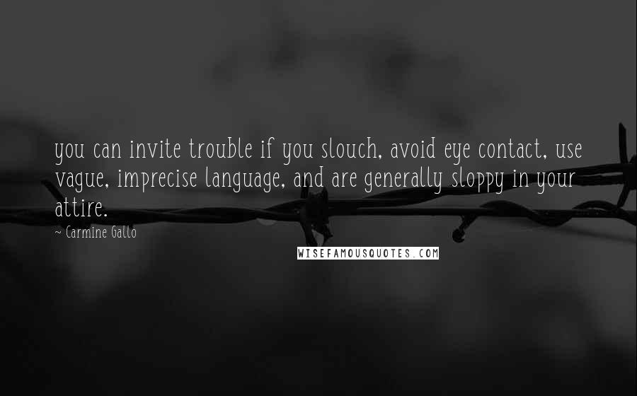 Carmine Gallo Quotes: you can invite trouble if you slouch, avoid eye contact, use vague, imprecise language, and are generally sloppy in your attire.