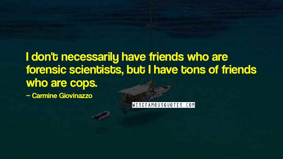 Carmine Giovinazzo Quotes: I don't necessarily have friends who are forensic scientists, but I have tons of friends who are cops.