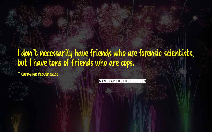 Carmine Giovinazzo Quotes: I don't necessarily have friends who are forensic scientists, but I have tons of friends who are cops.