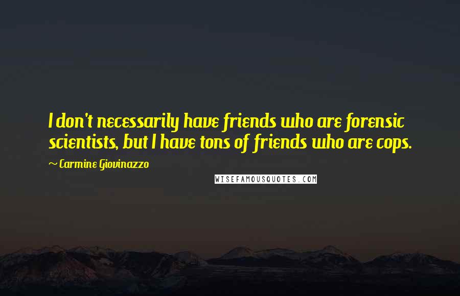 Carmine Giovinazzo Quotes: I don't necessarily have friends who are forensic scientists, but I have tons of friends who are cops.