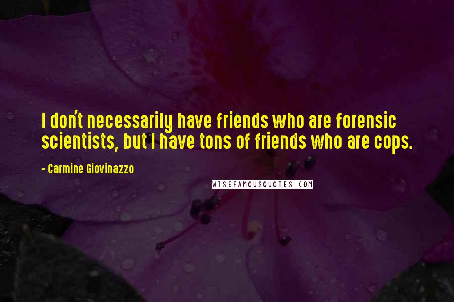 Carmine Giovinazzo Quotes: I don't necessarily have friends who are forensic scientists, but I have tons of friends who are cops.