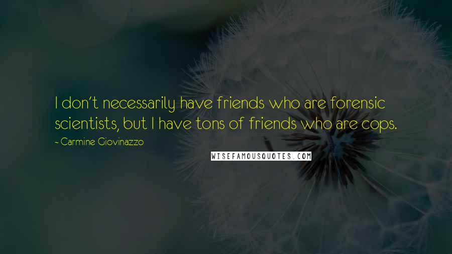 Carmine Giovinazzo Quotes: I don't necessarily have friends who are forensic scientists, but I have tons of friends who are cops.