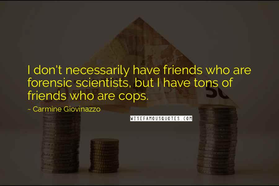 Carmine Giovinazzo Quotes: I don't necessarily have friends who are forensic scientists, but I have tons of friends who are cops.