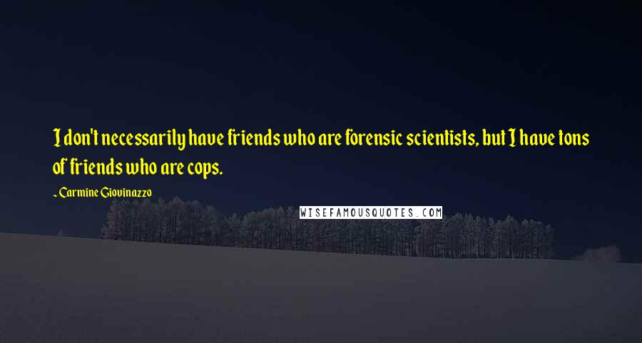 Carmine Giovinazzo Quotes: I don't necessarily have friends who are forensic scientists, but I have tons of friends who are cops.