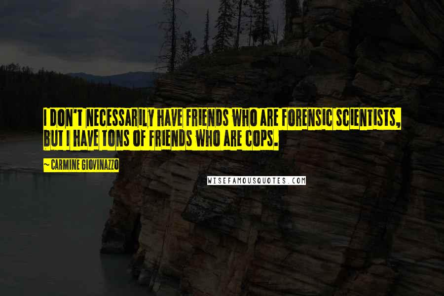 Carmine Giovinazzo Quotes: I don't necessarily have friends who are forensic scientists, but I have tons of friends who are cops.