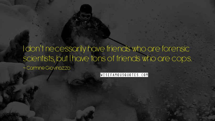 Carmine Giovinazzo Quotes: I don't necessarily have friends who are forensic scientists, but I have tons of friends who are cops.