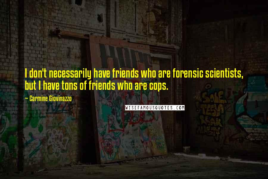 Carmine Giovinazzo Quotes: I don't necessarily have friends who are forensic scientists, but I have tons of friends who are cops.