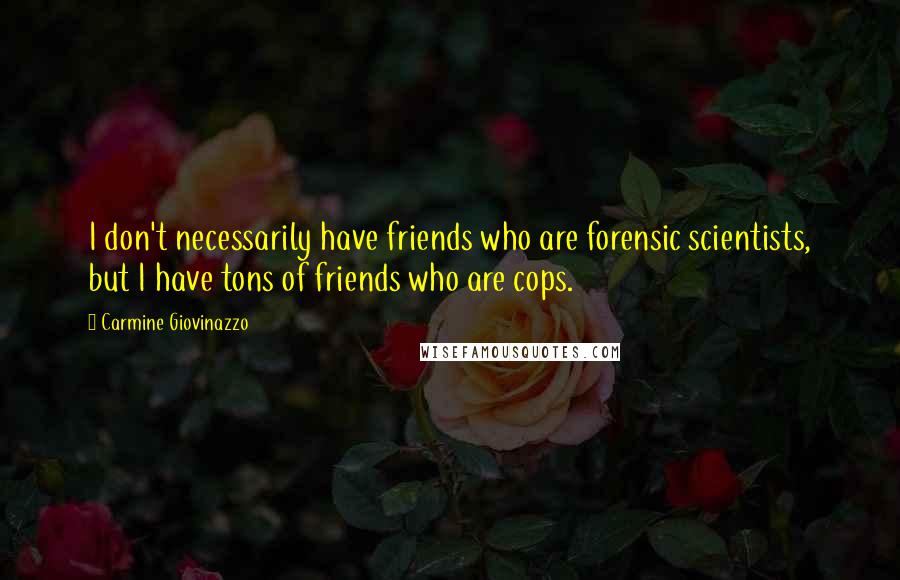 Carmine Giovinazzo Quotes: I don't necessarily have friends who are forensic scientists, but I have tons of friends who are cops.