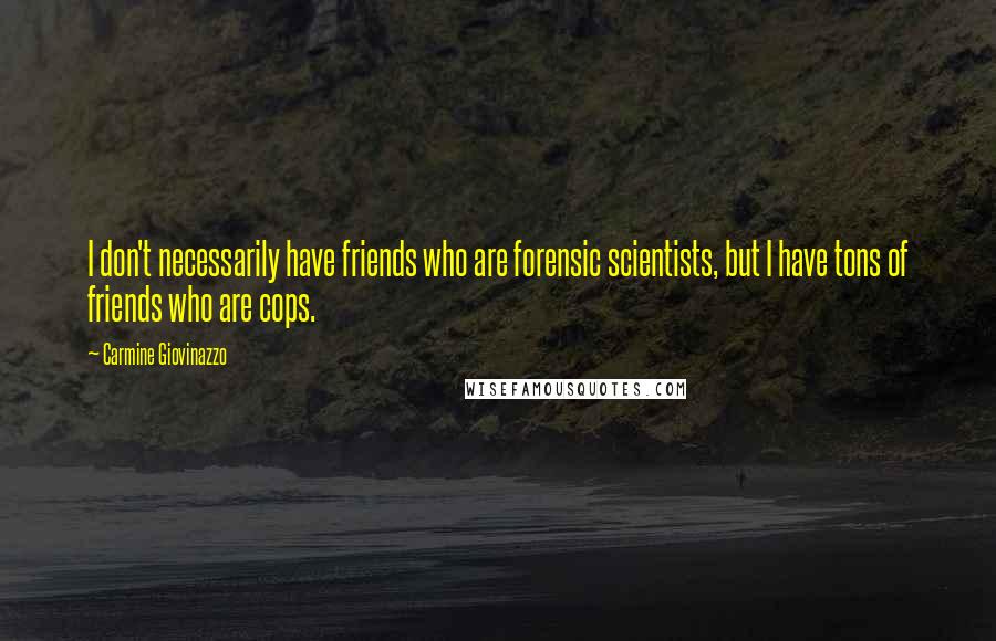 Carmine Giovinazzo Quotes: I don't necessarily have friends who are forensic scientists, but I have tons of friends who are cops.