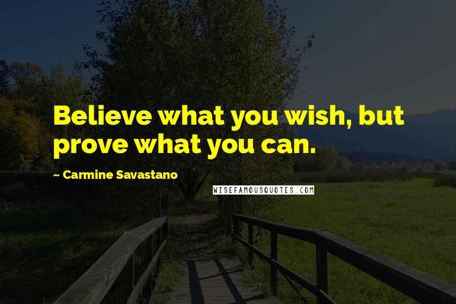 Carmine Savastano Quotes: Believe what you wish, but prove what you can.