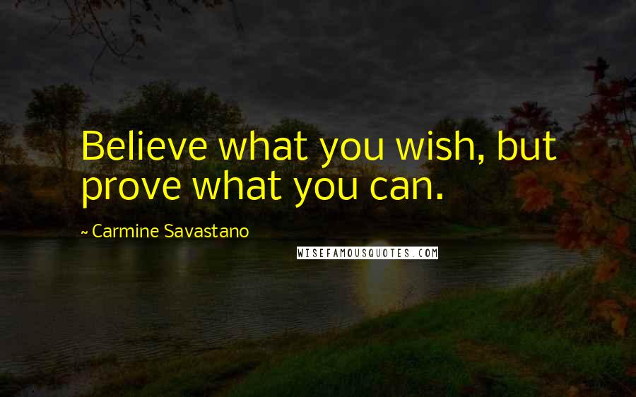 Carmine Savastano Quotes: Believe what you wish, but prove what you can.