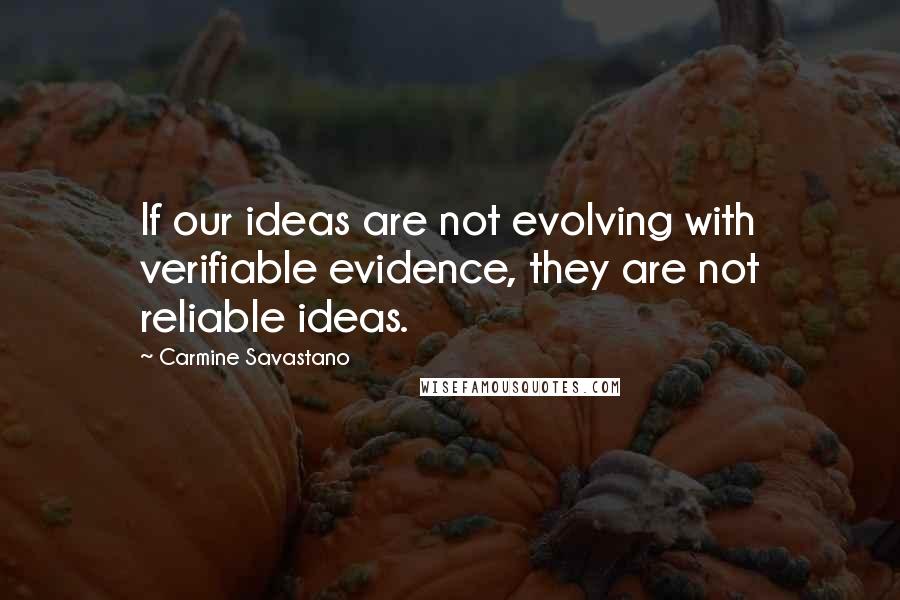 Carmine Savastano Quotes: If our ideas are not evolving with verifiable evidence, they are not reliable ideas.