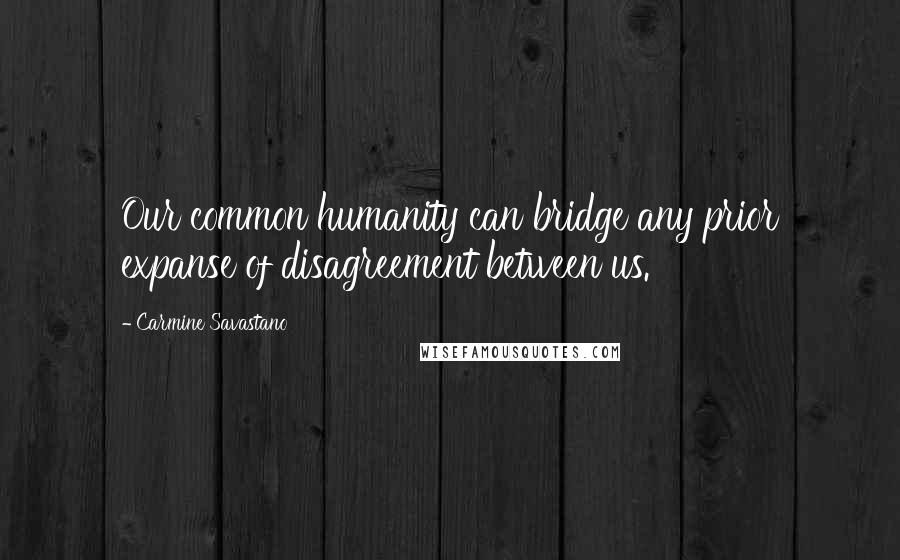 Carmine Savastano Quotes: Our common humanity can bridge any prior expanse of disagreement between us.