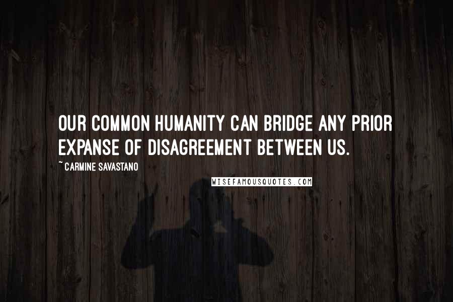 Carmine Savastano Quotes: Our common humanity can bridge any prior expanse of disagreement between us.