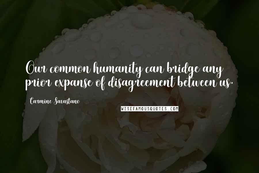 Carmine Savastano Quotes: Our common humanity can bridge any prior expanse of disagreement between us.