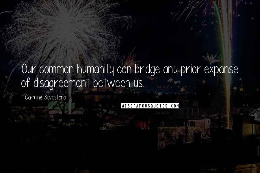 Carmine Savastano Quotes: Our common humanity can bridge any prior expanse of disagreement between us.