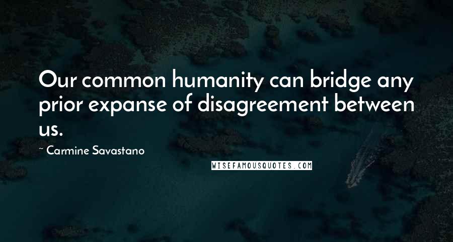 Carmine Savastano Quotes: Our common humanity can bridge any prior expanse of disagreement between us.