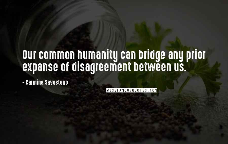 Carmine Savastano Quotes: Our common humanity can bridge any prior expanse of disagreement between us.