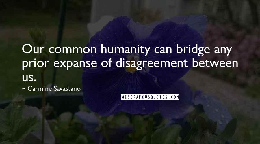 Carmine Savastano Quotes: Our common humanity can bridge any prior expanse of disagreement between us.