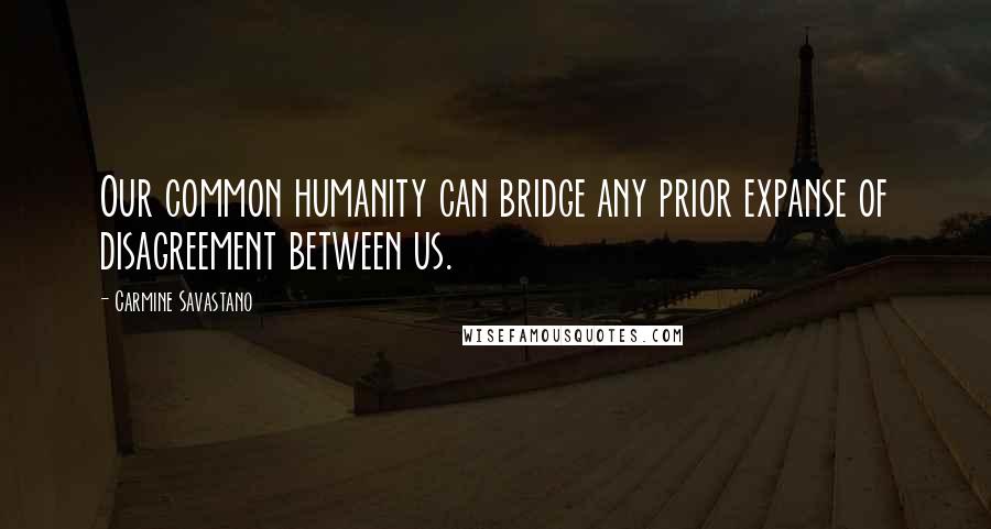 Carmine Savastano Quotes: Our common humanity can bridge any prior expanse of disagreement between us.