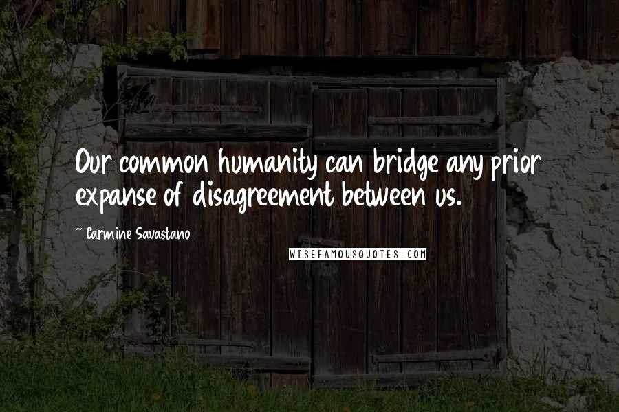 Carmine Savastano Quotes: Our common humanity can bridge any prior expanse of disagreement between us.