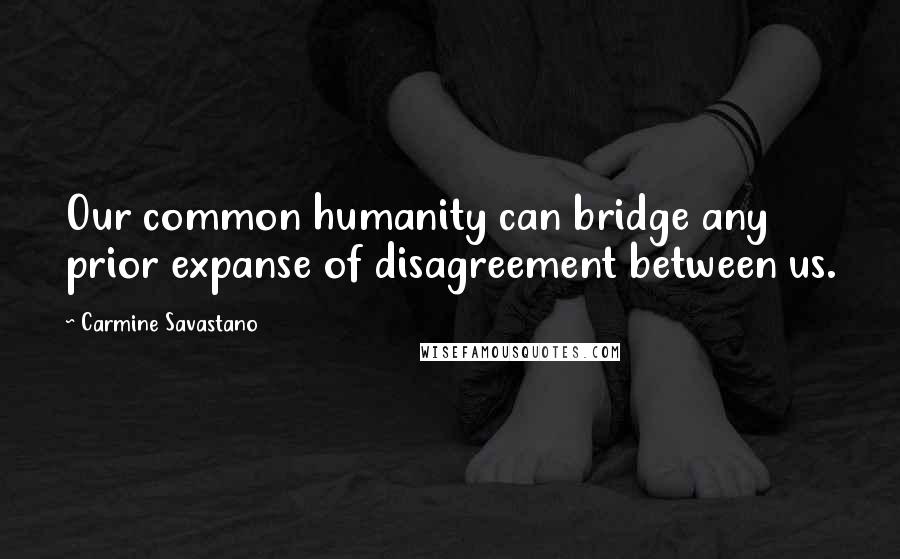 Carmine Savastano Quotes: Our common humanity can bridge any prior expanse of disagreement between us.