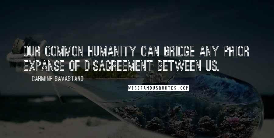 Carmine Savastano Quotes: Our common humanity can bridge any prior expanse of disagreement between us.