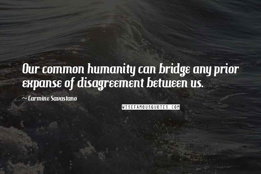 Carmine Savastano Quotes: Our common humanity can bridge any prior expanse of disagreement between us.