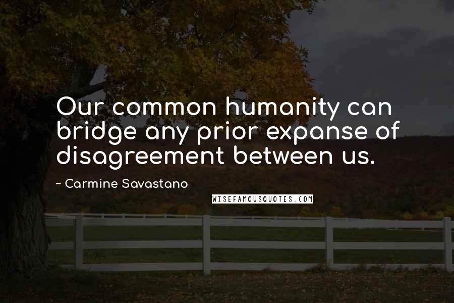 Carmine Savastano Quotes: Our common humanity can bridge any prior expanse of disagreement between us.