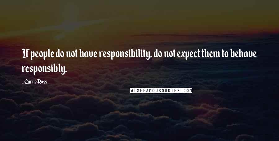 Carne Ross Quotes: If people do not have responsibility, do not expect them to behave responsibly.