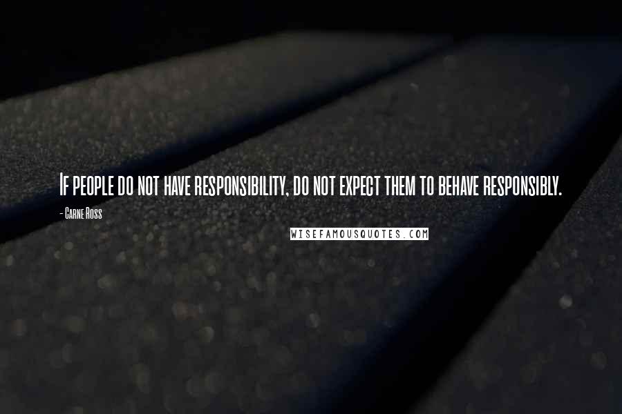 Carne Ross Quotes: If people do not have responsibility, do not expect them to behave responsibly.