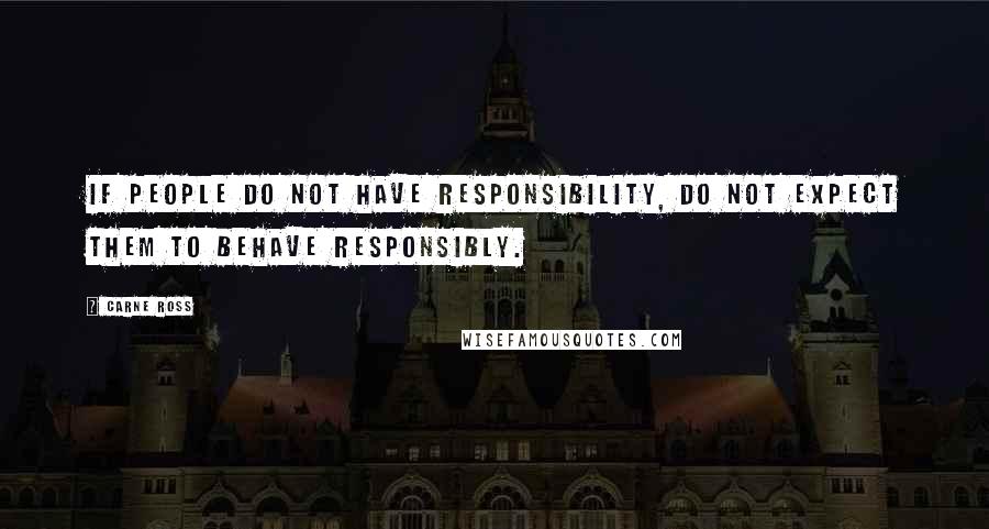 Carne Ross Quotes: If people do not have responsibility, do not expect them to behave responsibly.