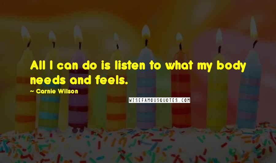 Carnie Wilson Quotes: All I can do is listen to what my body needs and feels.