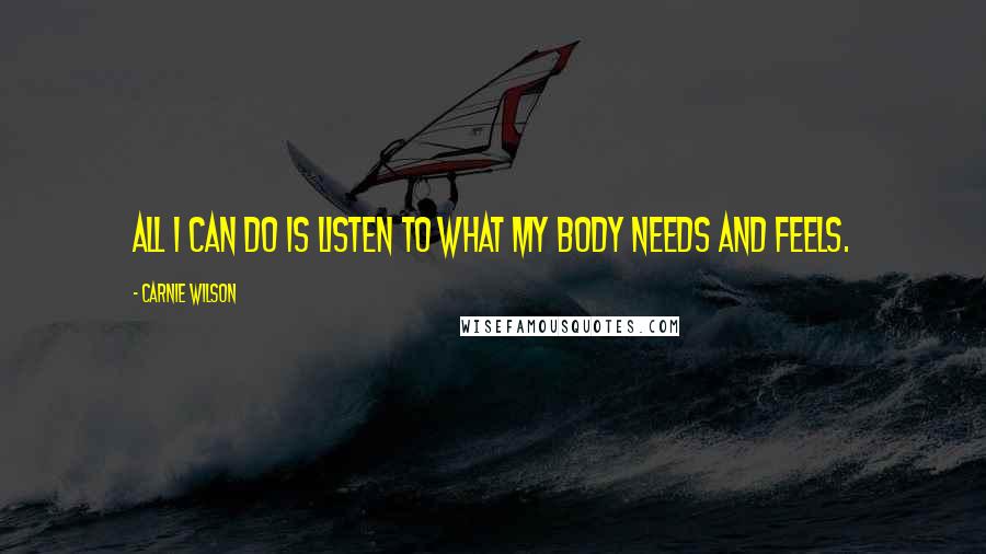 Carnie Wilson Quotes: All I can do is listen to what my body needs and feels.