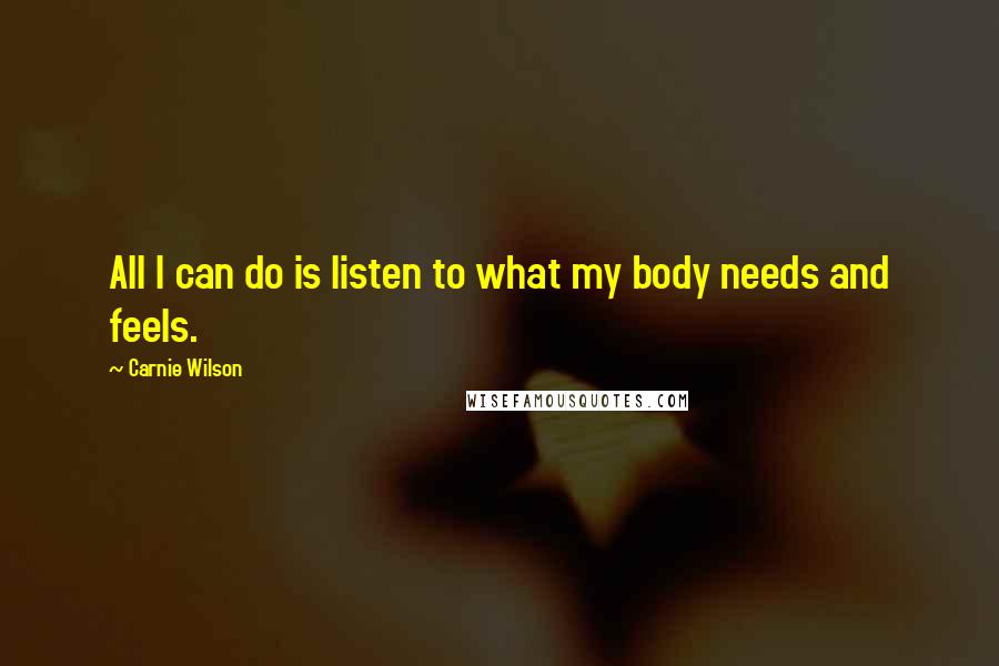 Carnie Wilson Quotes: All I can do is listen to what my body needs and feels.