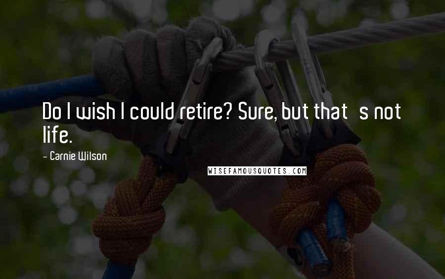 Carnie Wilson Quotes: Do I wish I could retire? Sure, but that's not life.