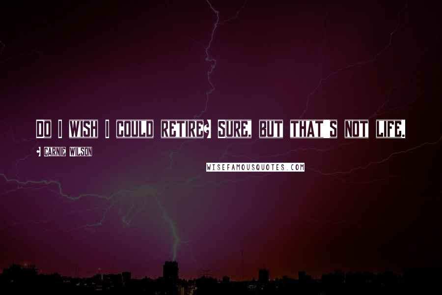 Carnie Wilson Quotes: Do I wish I could retire? Sure, but that's not life.